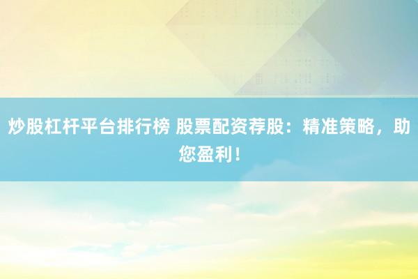 炒股杠杆平台排行榜 股票配资荐股：精准策略，助您盈利！