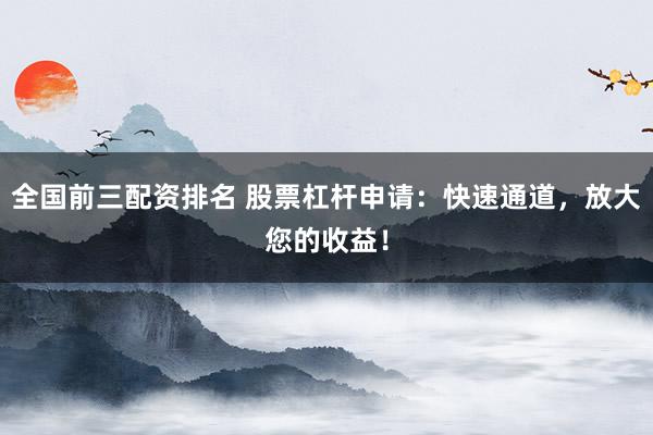全国前三配资排名 股票杠杆申请：快速通道，放大您的收益！