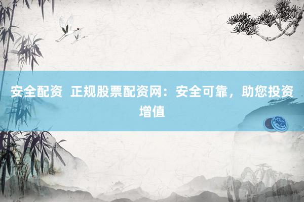 安全配资  正规股票配资网：安全可靠，助您投资增值