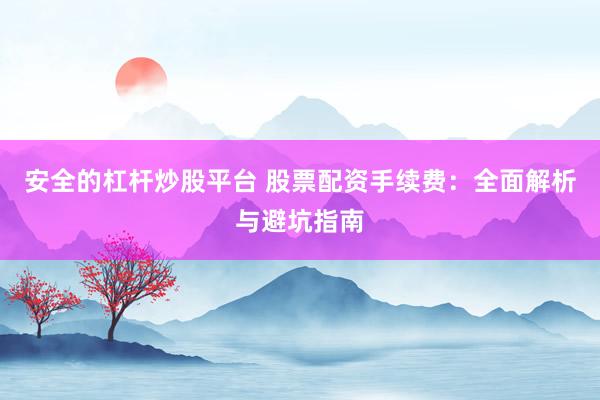 安全的杠杆炒股平台 股票配资手续费：全面解析与避坑指南