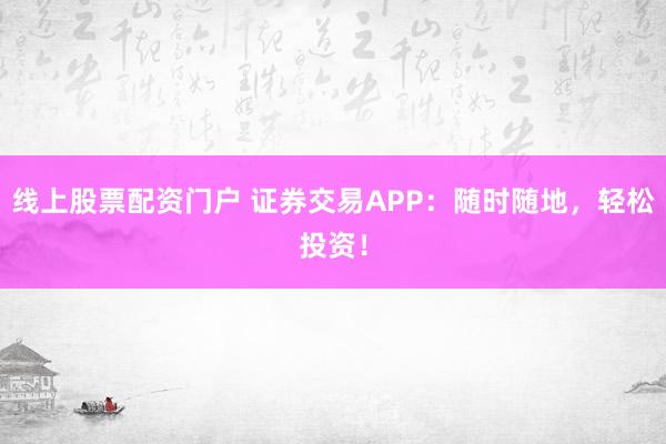 线上股票配资门户 证券交易APP：随时随地，轻松投资！