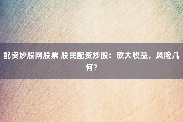 配资炒股网股票 股民配资炒股：放大收益，风险几何？