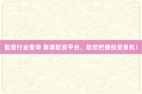 配资行业查询 靠谱配资平台，助您把握投资良机！
