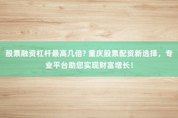 股票融资杠杆最高几倍? 重庆股票配资新选择，专业平台助您实现财富增长！