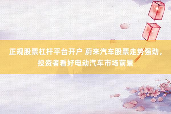 正规股票杠杆平台开户 蔚来汽车股票走势强劲，投资者看好电动汽车市场前景