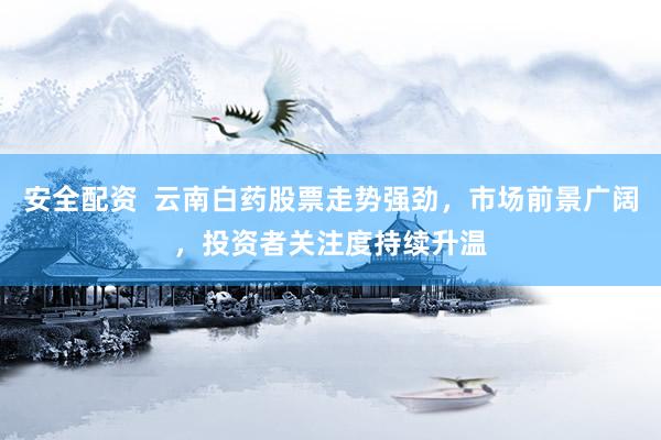 安全配资  云南白药股票走势强劲，市场前景广阔，投资者关注度持续升温