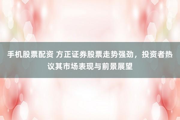 手机股票配资 方正证券股票走势强劲，投资者热议其市场表现与前景展望