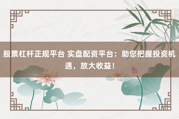 股票杠杆正规平台 实盘配资平台：助您把握投资机遇，放大收益！