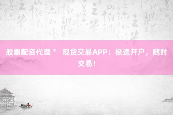 股票配资代理 *   现货交易APP：极速开户，随时交易！
