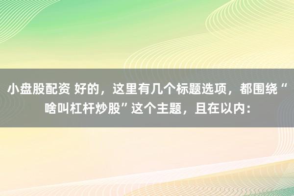 小盘股配资 好的，这里有几个标题选项，都围绕“啥叫杠杆炒股”这个主题，且在以内：