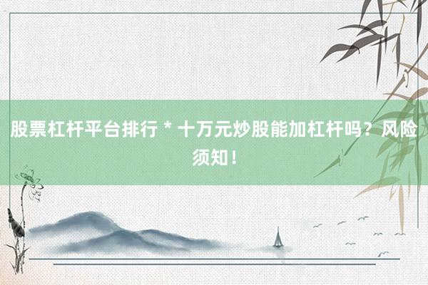 股票杠杆平台排行 * 十万元炒股能加杠杆吗？风险须知！