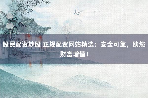 股民配资炒股 正规配资网站精选：安全可靠，助您财富增值！