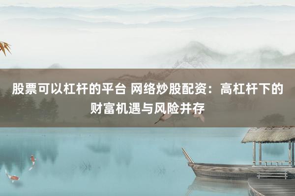 股票可以杠杆的平台 网络炒股配资：高杠杆下的财富机遇与风险并存