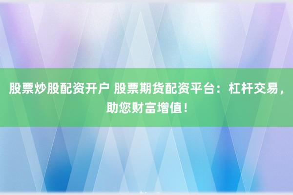 股票炒股配资开户 股票期货配资平台：杠杆交易，助您财富增值！