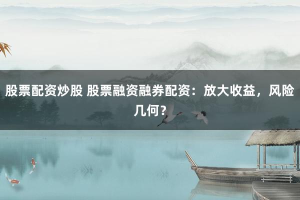股票配资炒股 股票融资融券配资：放大收益，风险几何？