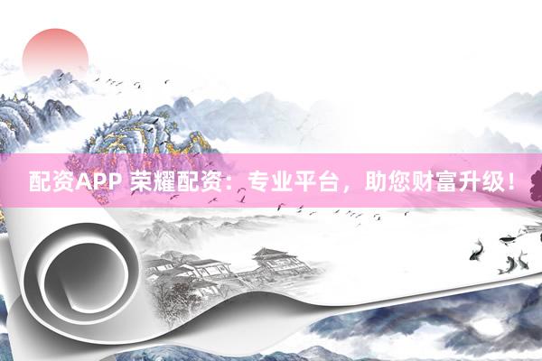 配资APP 荣耀配资：专业平台，助您财富升级！