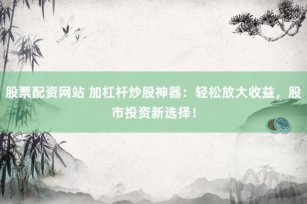 股票配资网站 加杠杆炒股神器：轻松放大收益，股市投资新选择！