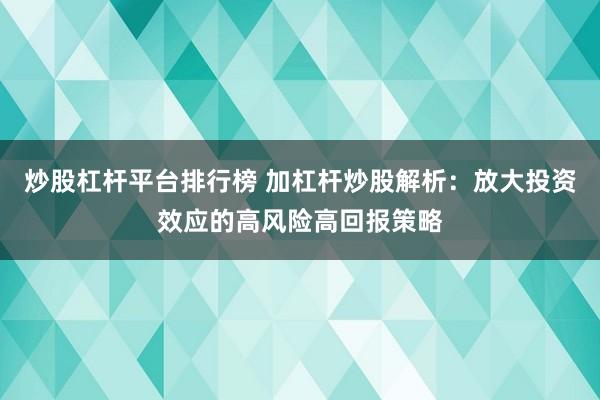 炒股杠杆平台排行榜 加杠杆炒股解析：放大投资效应的高风险高回报策略