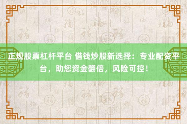 正规股票杠杆平台 借钱炒股新选择：专业配资平台，助您资金翻倍，风险可控！