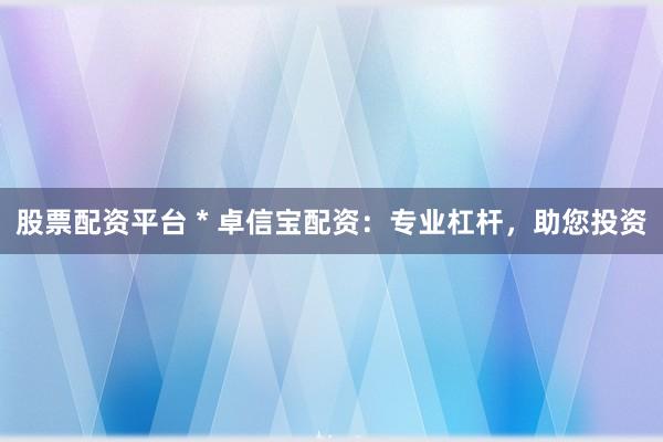 股票配资平台 * 卓信宝配资：专业杠杆，助您投资