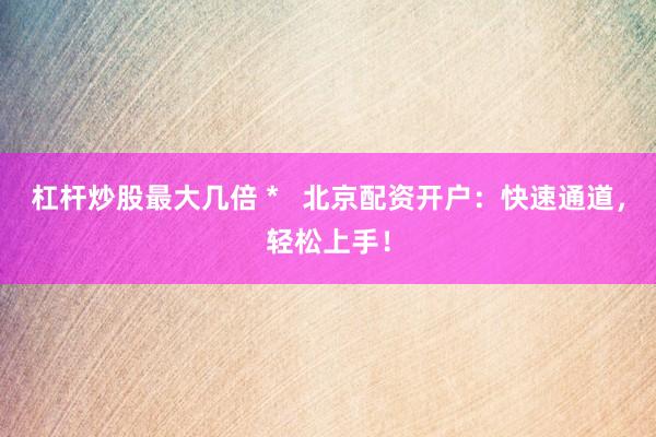 杠杆炒股最大几倍 *   北京配资开户：快速通道，轻松上手！