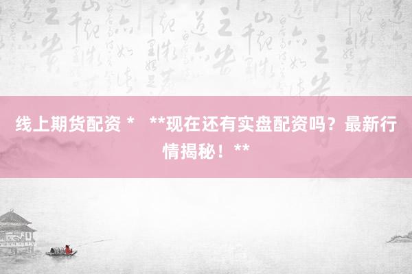 线上期货配资 *   **现在还有实盘配资吗？最新行情揭秘！**