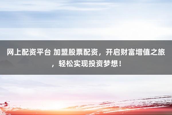 网上配资平台 加盟股票配资，开启财富增值之旅，轻松实现投资梦想！