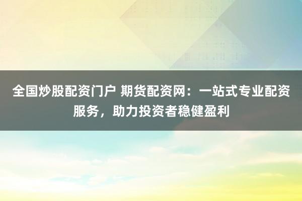 全国炒股配资门户 期货配资网：一站式专业配资服务，助力投资者稳健盈利