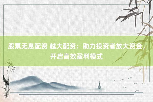 股票无息配资 越大配资：助力投资者放大资金，开启高效盈利模式