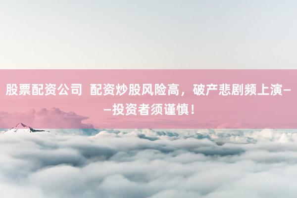 股票配资公司  配资炒股风险高，破产悲剧频上演——投资者须谨慎！