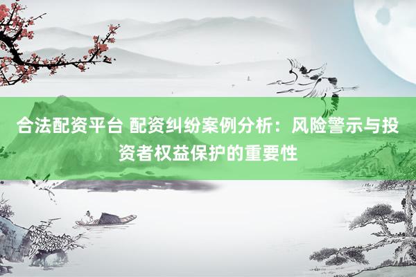 合法配资平台 配资纠纷案例分析：风险警示与投资者权益保护的重要性