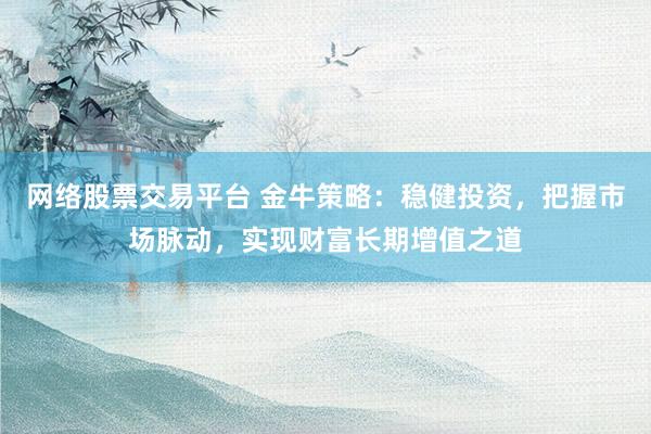 网络股票交易平台 金牛策略：稳健投资，把握市场脉动，实现财富长期增值之道