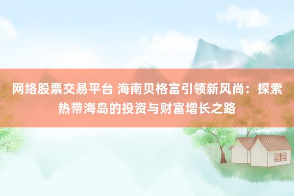 网络股票交易平台 海南贝格富引领新风尚：探索热带海岛的投资与财富增长之路
