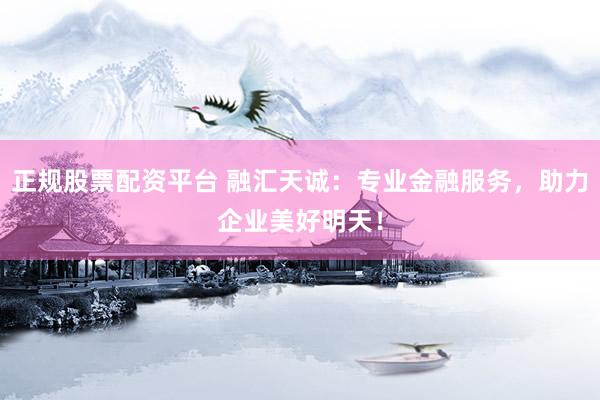 正规股票配资平台 融汇天诚：专业金融服务，助力企业美好明天！