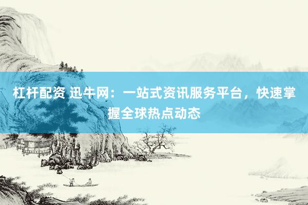 杠杆配资 迅牛网：一站式资讯服务平台，快速掌握全球热点动态