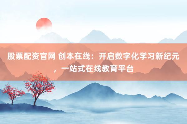 股票配资官网 创本在线：开启数字化学习新纪元，一站式在线教育平台