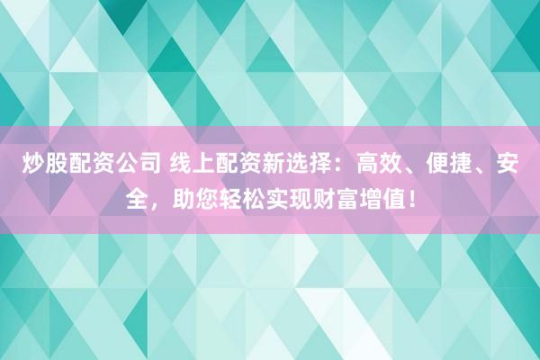 炒股配资公司 线上配资新选择：高效、便捷、安全，助您轻松实现财富增值！