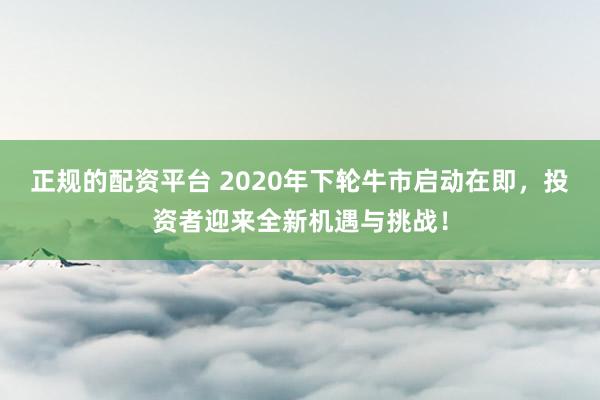 正规的配资平台 2020年下轮牛市启动在即，投资者迎来全新机遇与挑战！
