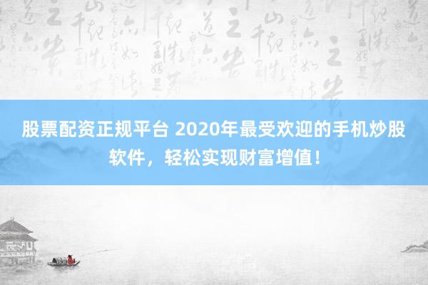 股票配资正规平台 2020年最受欢迎的手机炒股软件，轻松实现财富增值！