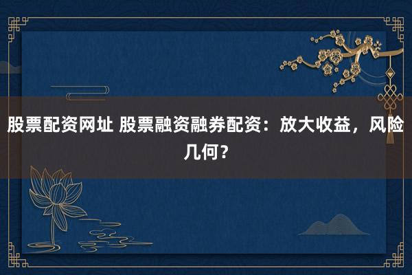 股票配资网址 股票融资融券配资：放大收益，风险几何？