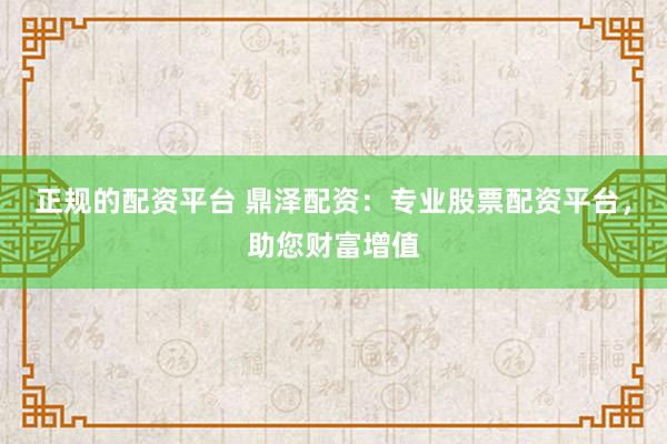 正规的配资平台 鼎泽配资：专业股票配资平台，助您财富增值