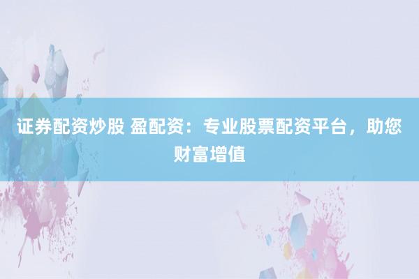 证券配资炒股 盈配资：专业股票配资平台，助您财富增值
