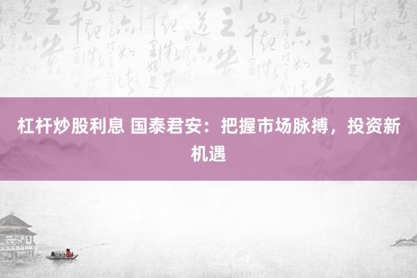 杠杆炒股利息 国泰君安：把握市场脉搏，投资新机遇