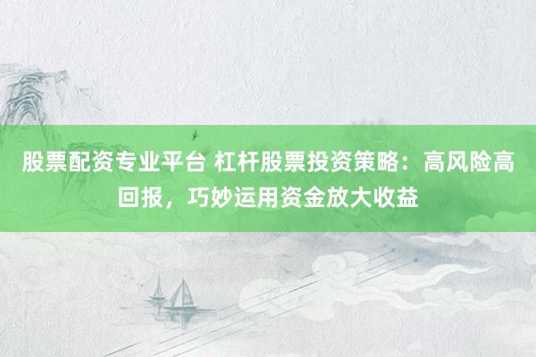 股票配资专业平台 杠杆股票投资策略：高风险高回报，巧妙运用资金放大收益