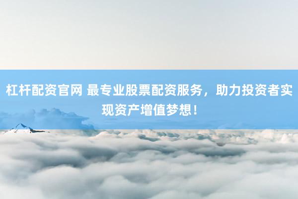 杠杆配资官网 最专业股票配资服务，助力投资者实现资产增值梦想！