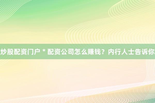 炒股配资门户 * 配资公司怎么赚钱？内行人士告诉你