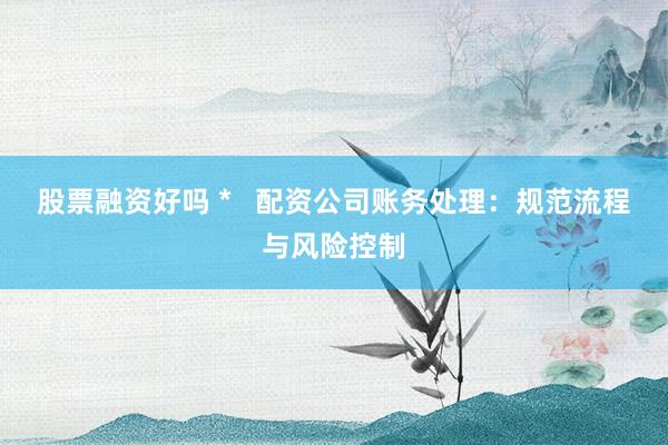 股票融资好吗 *   配资公司账务处理：规范流程与风险控制