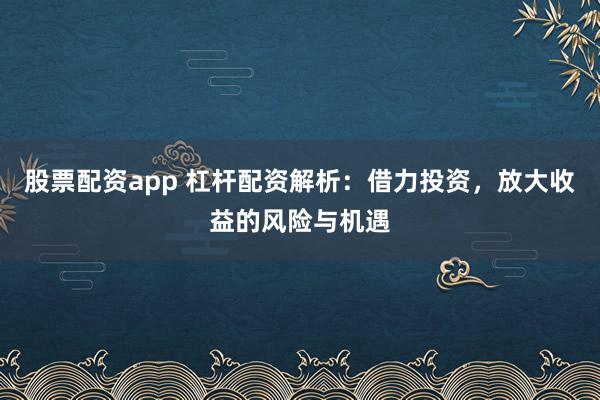 股票配资app 杠杆配资解析：借力投资，放大收益的风险与机遇