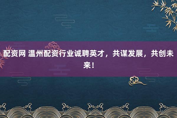 配资网 温州配资行业诚聘英才，共谋发展，共创未来！