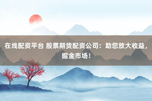 在线配资平台 股票期货配资公司：助您放大收益，掘金市场！